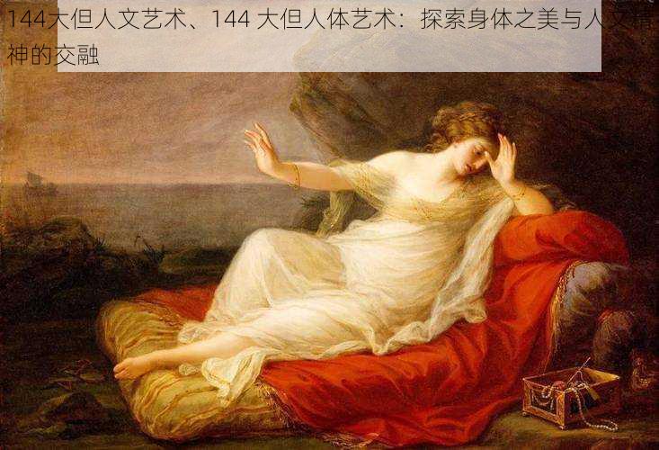 144大但人文艺术、144 大但人体艺术:探索身体之美与人文精神的交融