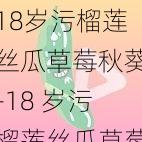 18岁污榴莲丝瓜草莓秋葵-18 岁污榴莲丝瓜草莓秋葵,是真的吗?