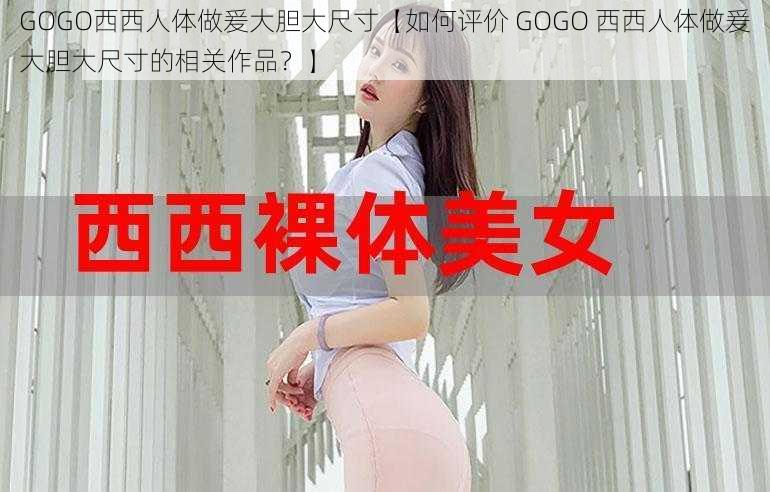 GOGO西西人体做爰大胆大尺寸【如何评价 GOGO 西西人体做爰大胆大尺寸的相关作品?】