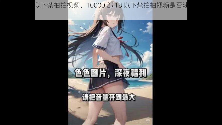 10000部18以下禁拍拍视频、10000 部 18 以下禁拍拍视频是否涉及非法内容?
