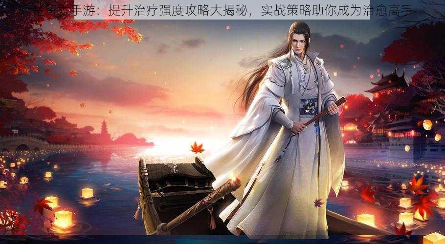 楚留香手游:提升治疗强度攻略大揭秘,实战策略助你成为治愈高手