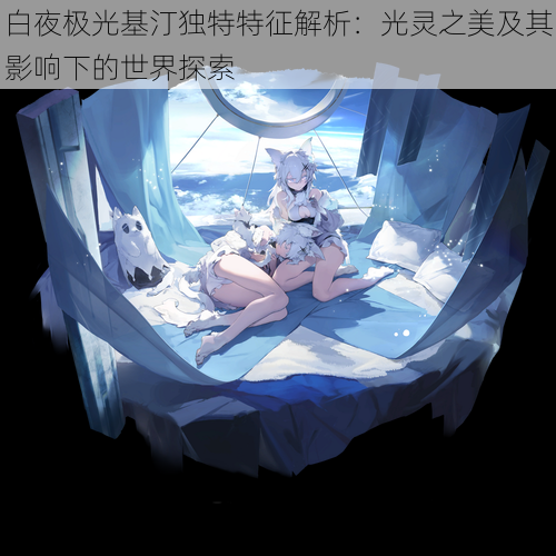 白夜极光基汀独特特征解析:光灵之美及其影响下的世界探索