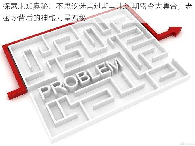 探索未知奥秘:不思议迷宫过期与未过期密令大集合,老密令背后的神秘力量揭秘