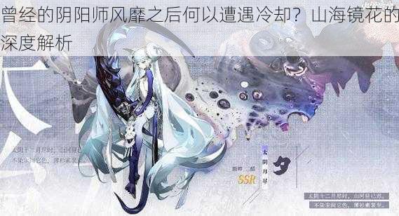 曾经的阴阳师风靡之后何以遭遇冷却?山海镜花的深度解析