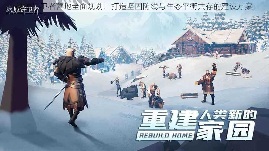 冰原守卫者营地全面规划:打造坚固防线与生态平衡共存的建设方案