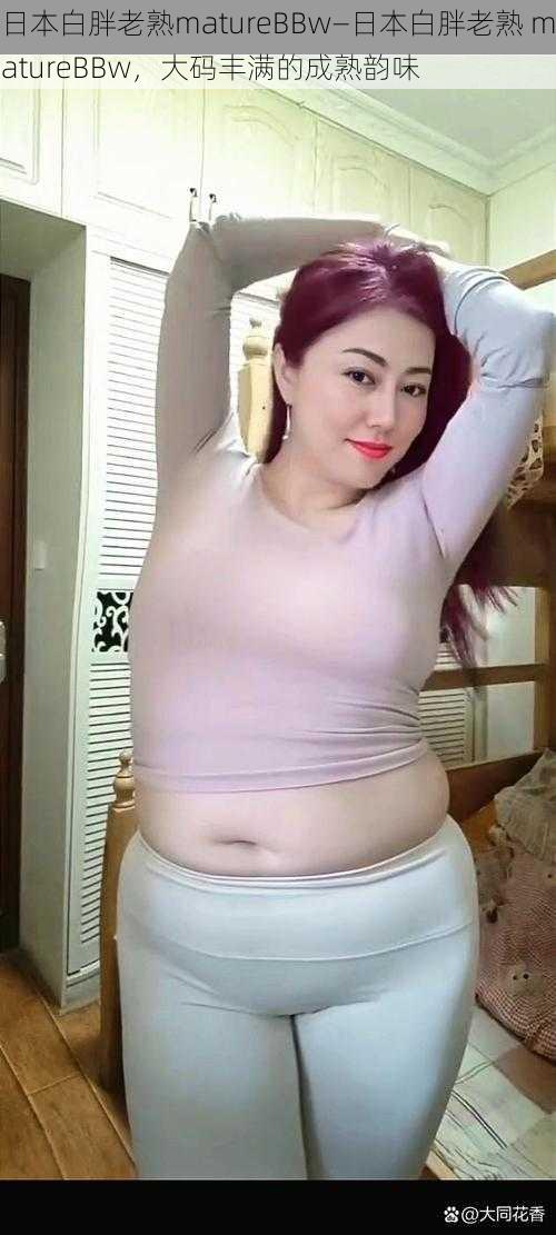 日本白胖老熟matureBBw—日本白胖老熟 matureBBw,大码丰满的成熟韵味