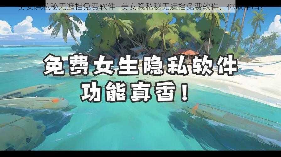 美女隐私秘无遮挡免费软件—美女隐私秘无遮挡免费软件,你敢用吗?