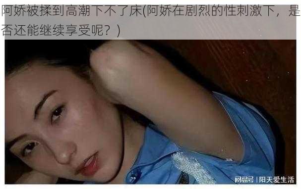 阿娇被揉到高潮下不了床(阿娇在剧烈的性刺激下,是否还能继续享受呢?)