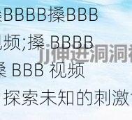 搡BBBB搡BBB视频;搡 BBBB 搡 BBB 视频:探索未知的刺激世界