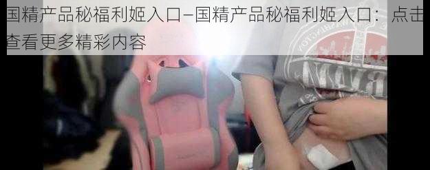 国精产品秘福利姬入口—国精产品秘福利姬入口:点击查看更多精彩内容