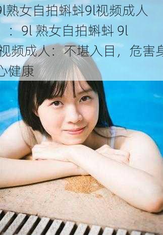 9l熟女自拍蝌蚪9l视频成人、:9l 熟女自拍蝌蚪 9l 视频成人:不堪入目,危害身心健康