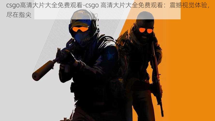 csgo高清大片大全免费观看-csgo 高清大片大全免费观看:震撼视觉体验,尽在指尖