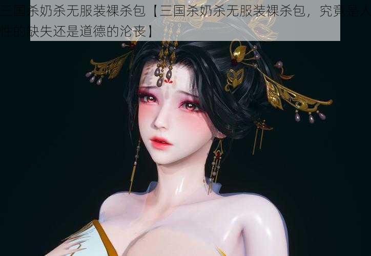 三国杀奶杀无服装裸杀包【三国杀奶杀无服装裸杀包,究竟是人性的缺失还是道德的沦丧】