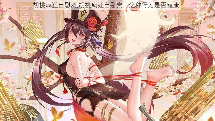 胡桃疯狂自慰爽,胡桃疯狂自慰爽,这种行为是否健康?