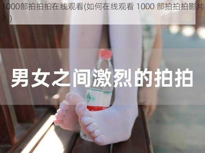 1000部拍拍拍在线观看(如何在线观看 1000 部拍拍拍影片?)
