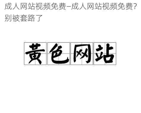 成人网站视频免费—成人网站视频免费?别被套路了