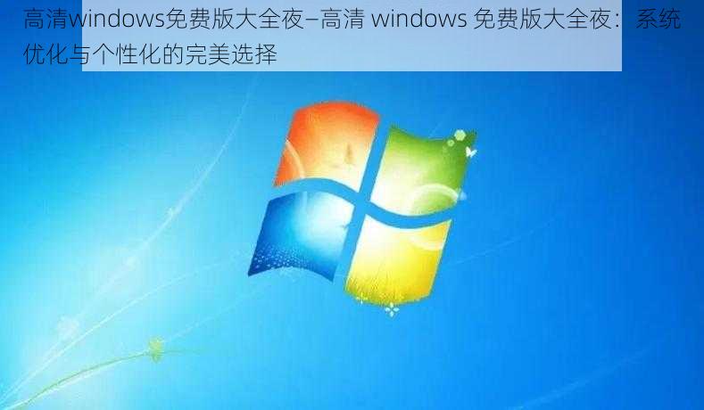 高清windows免费版大全夜—高清 windows 免费版大全夜:系统优化与个性化的完美选择