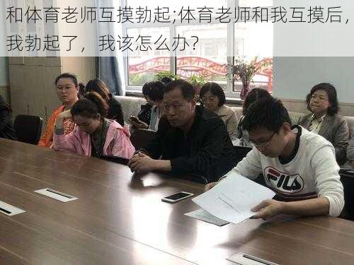 和体育老师互摸勃起;体育老师和我互摸后,我勃起了,我该怎么办?
