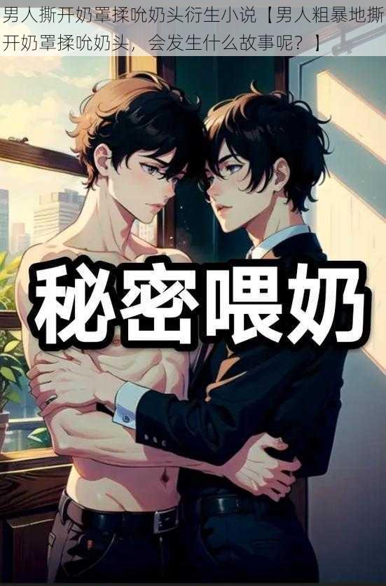 男人撕开奶罩揉吮奶头衍生小说【男人粗暴地撕开奶罩揉吮奶头,会发生什么故事呢?】