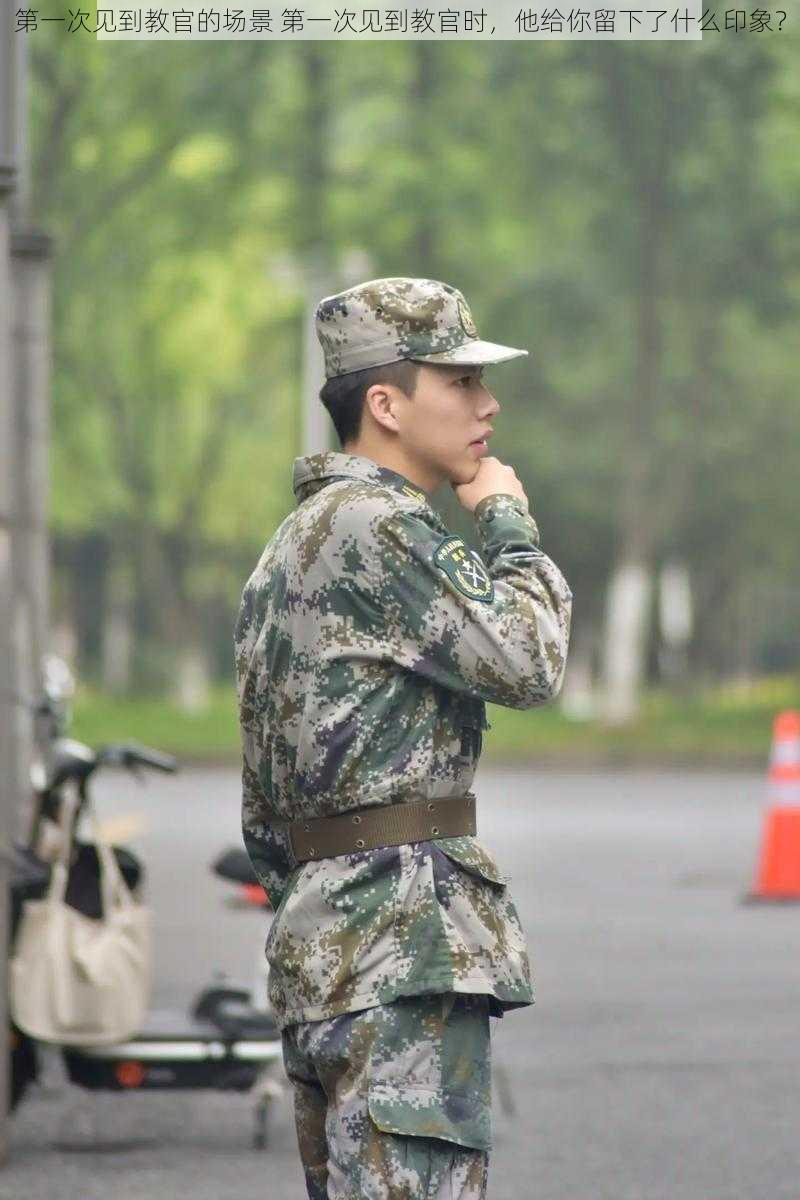 第一次见到教官的场景 第一次见到教官时,他给你留下了什么印象?