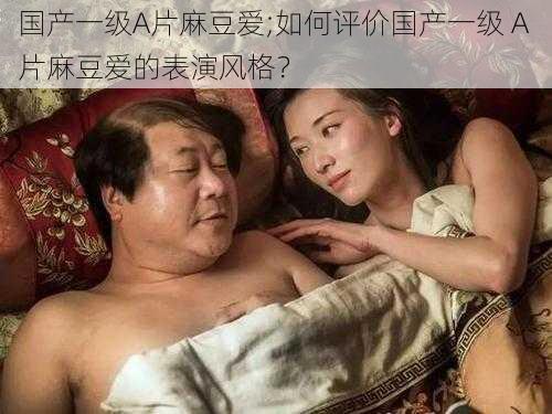 国产一级A片麻豆爱;如何评价国产一级 A 片麻豆爱的表演风格?