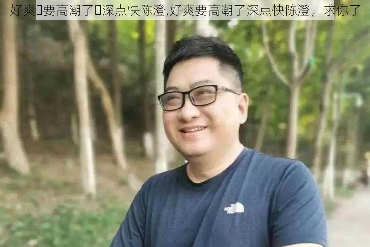 好爽⋯要高潮了⋯深点快陈澄,好爽要高潮了深点快陈澄,求你了