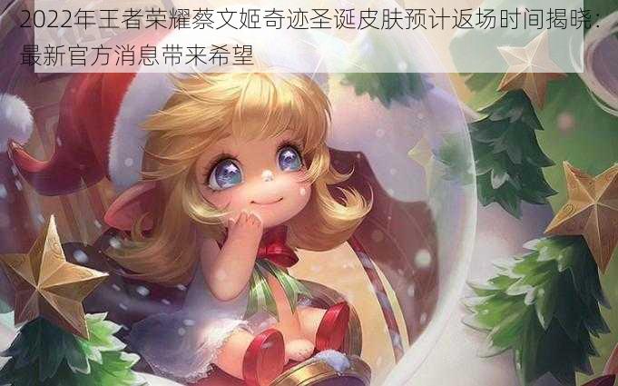2022年王者荣耀蔡文姬奇迹圣诞皮肤预计返场时间揭晓:最新官方消息带来希望