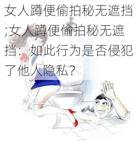 女人蹲便偷拍秘无遮挡;女人蹲便偷拍秘无遮挡:如此行为是否侵犯了他人隐私?
