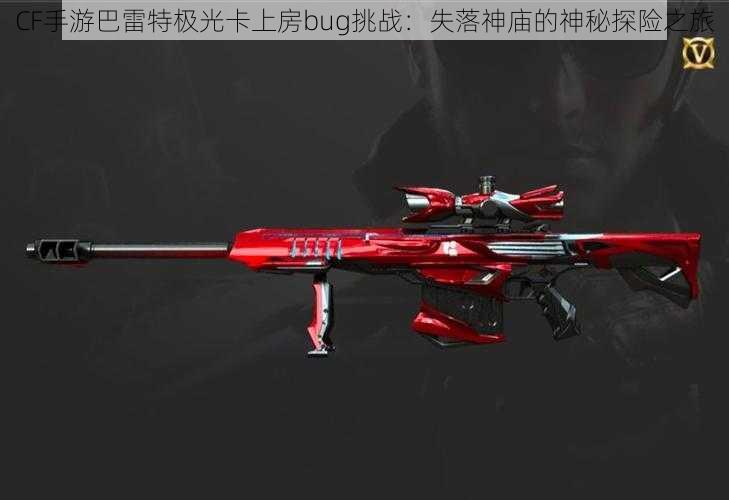 CF手游巴雷特极光卡上房bug挑战:失落神庙的神秘探险之旅