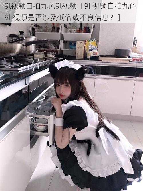 9l视频自拍九色9l视频【9l 视频自拍九色 9l 视频是否涉及低俗或不良信息?】