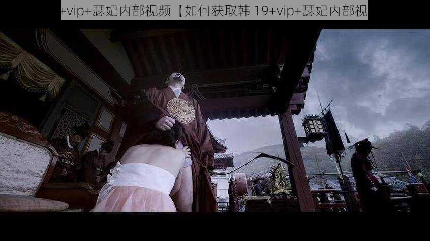 韩19+vip+瑟妃内部视频【如何获取韩 19+vip+瑟妃内部视频?】
