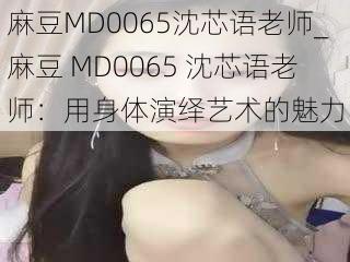麻豆MD0065沈芯语老师_麻豆 MD0065 沈芯语老师:用身体演绎艺术的魅力