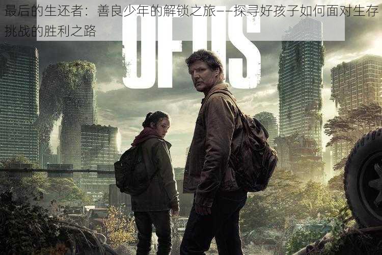 最后的生还者:善良少年的解锁之旅——探寻好孩子如何面对生存挑战的胜利之路
