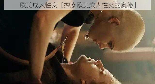 欧美成人性交【探索欧美成人性交的奥秘】