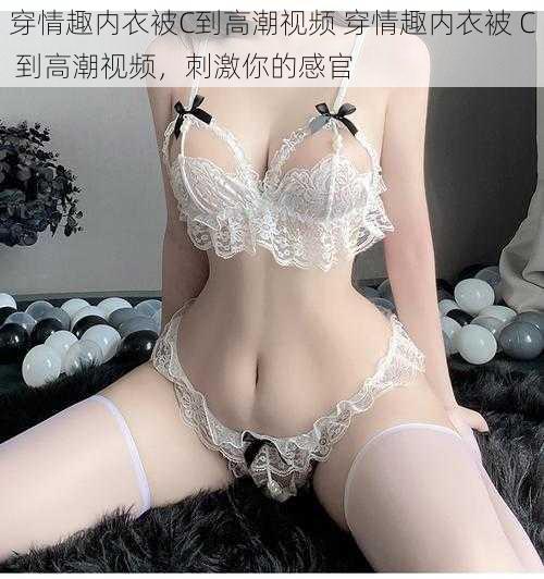 穿情趣内衣被C到高潮视频 穿情趣内衣被 C 到高潮视频,刺激你的感官