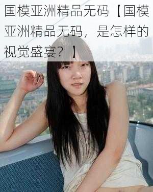 国模亚洲精品无码【国模亚洲精品无码,是怎样的视觉盛宴?】