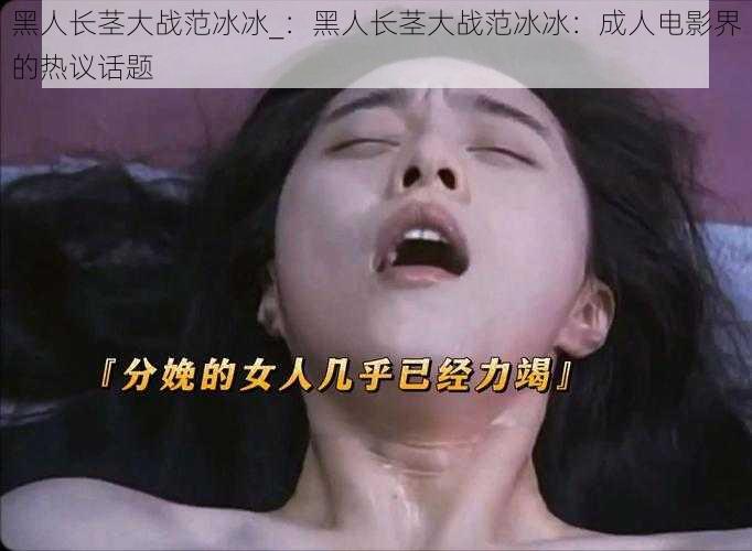 黑人长茎大战范冰冰_:黑人长茎大战范冰冰:成人电影界的热议话题