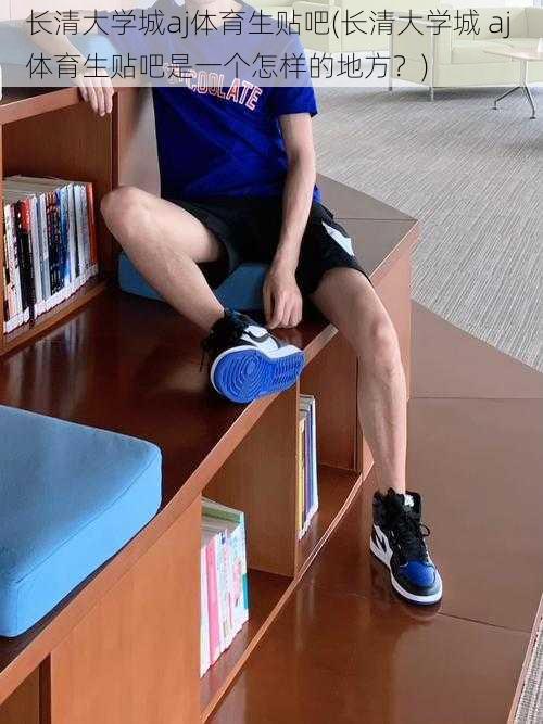 长清大学城aj体育生贴吧(长清大学城 aj 体育生贴吧是一个怎样的地方?)