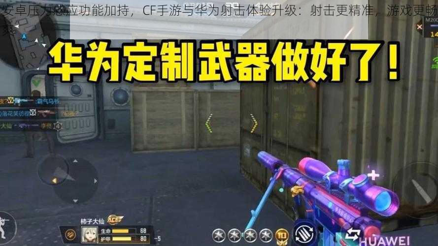 安卓压力感应功能加持,CF手游与华为射击体验升级:射击更精准,游戏更畅爽