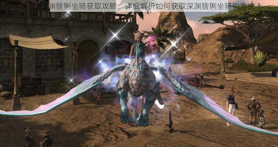 FF14深渊猞猁坐骑获取攻略:详细解析如何获取深渊猞猁坐骑的方法