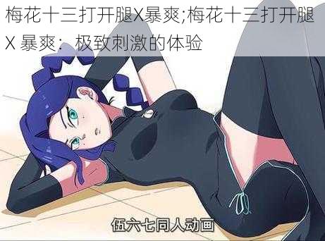 梅花十三打开腿X暴爽;梅花十三打开腿 X 暴爽:极致刺激的体验
