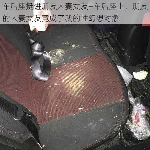 车后座挺进朋友人妻女友—车后座上,朋友的人妻女友竟成了我的性幻想对象