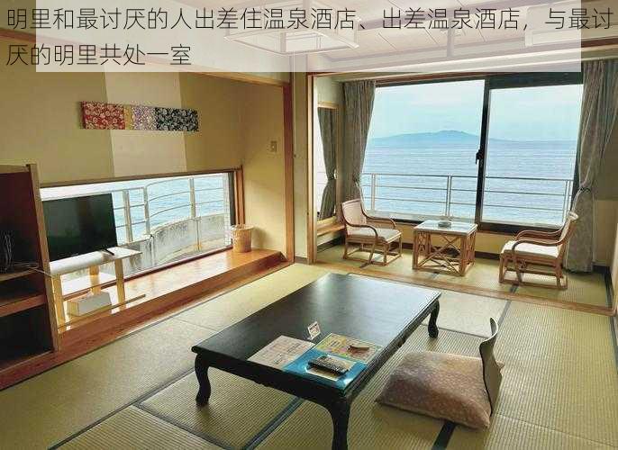 明里和最讨厌的人出差住温泉酒店、出差温泉酒店,与最讨厌的明里共处一室