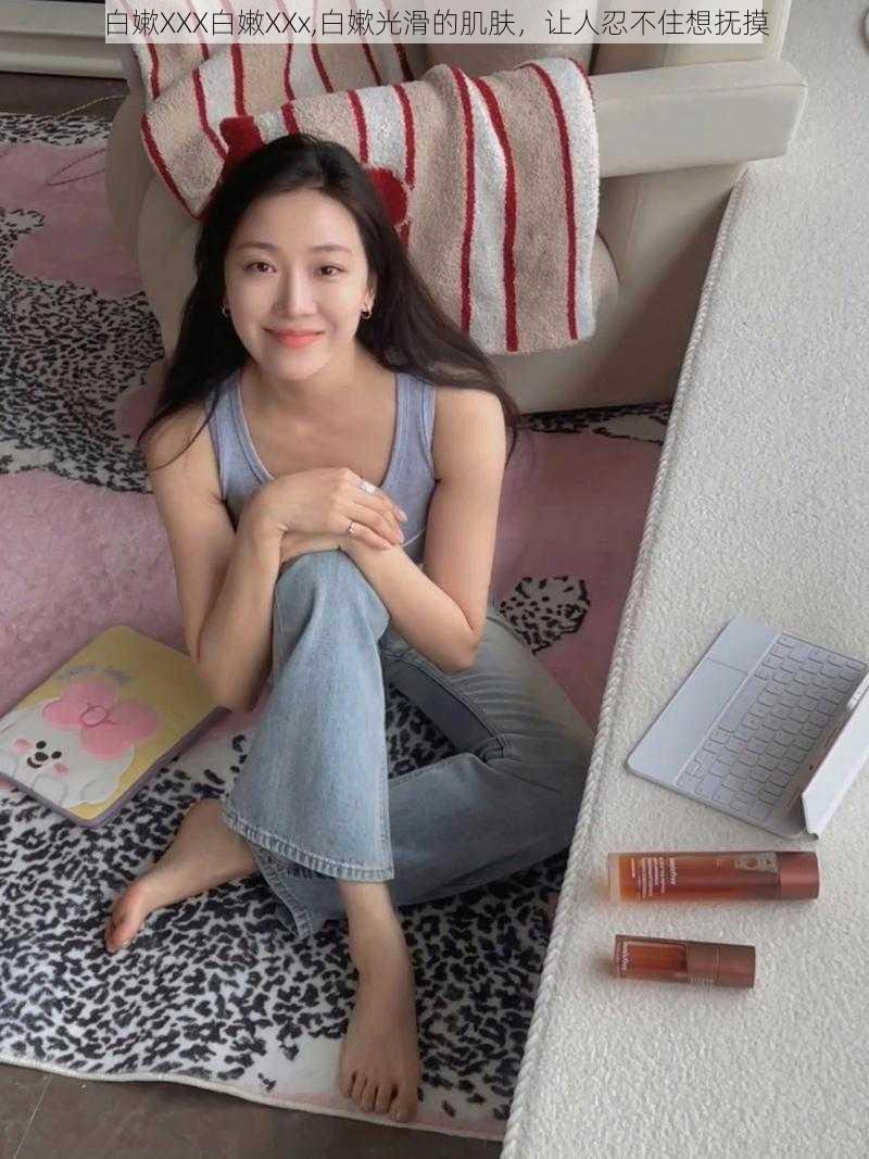 白嫰XXX白嫩XXx,白嫰光滑的肌肤,让人忍不住想抚摸
