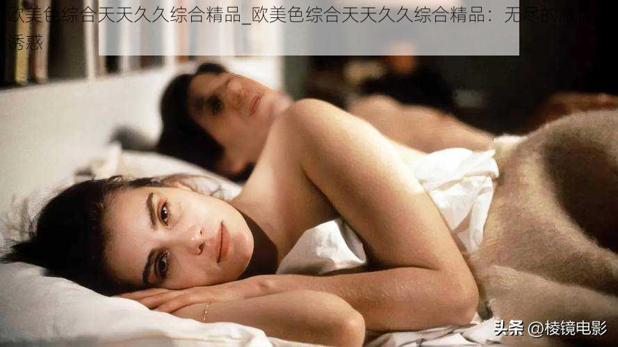 欧美色综合天天久久综合精品_欧美色综合天天久久综合精品:无尽的激情与诱惑