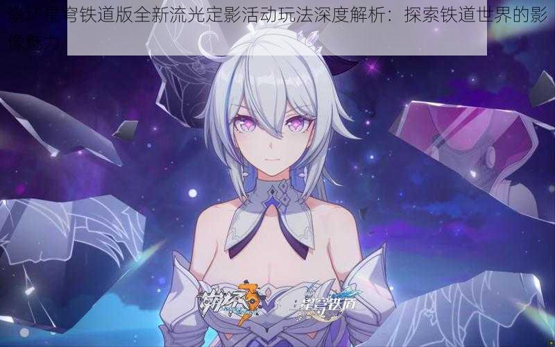 崩坏星穹铁道版全新流光定影活动玩法深度解析:探索铁道世界的影像魅力