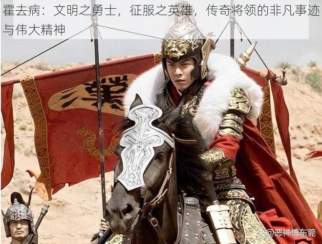 霍去病:文明之勇士,征服之英雄,传奇将领的非凡事迹与伟大精神