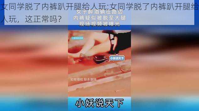 女同学脱了内裤趴开腿给人玩;女同学脱了内裤趴开腿给人玩,这正常吗?