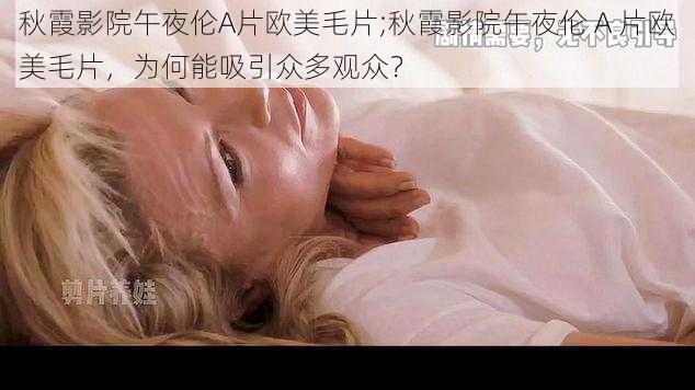 秋霞影院午夜伦A片欧美毛片;秋霞影院午夜伦 A 片欧美毛片,为何能吸引众多观众?