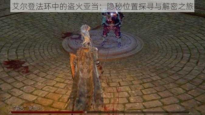 艾尔登法环中的盗火亚当:隐秘位置探寻与解密之旅